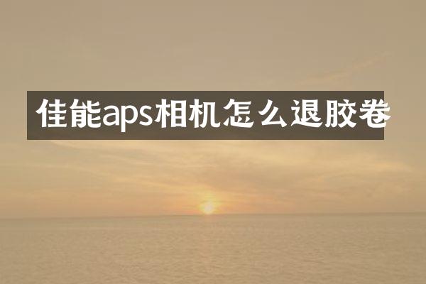 佳能aps相机怎么退胶卷