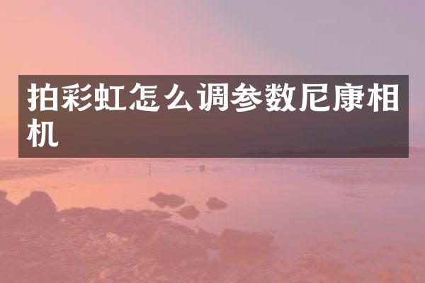 拍彩虹怎么调参数尼康相机