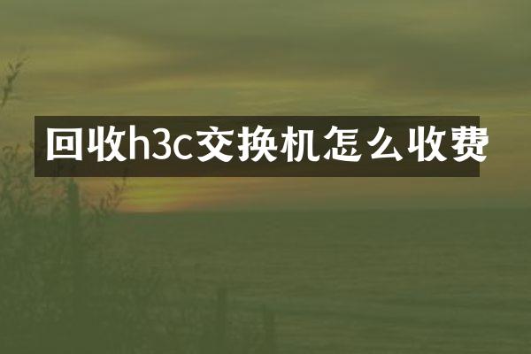 回收h3c交换机怎么收费