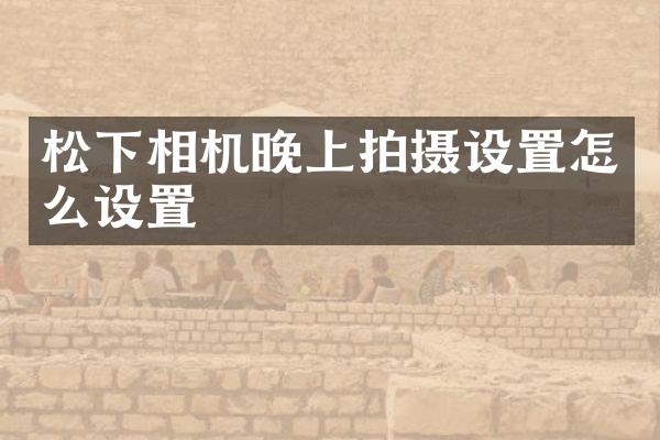 松下相机晚上拍摄设置怎么设置