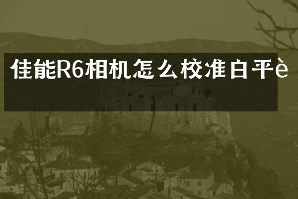 佳能R6相机怎么校准白平衡