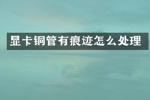 显卡铜管有痕迹怎么处理