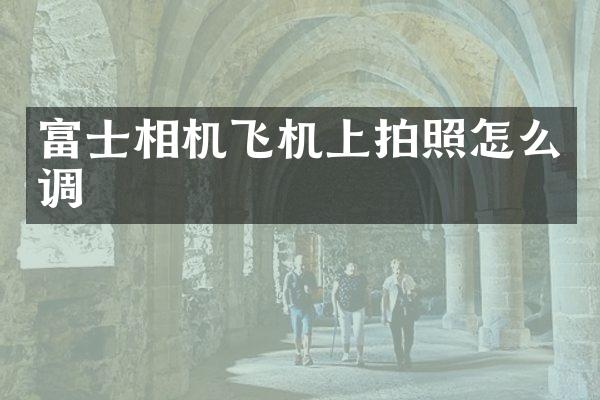 富士相机飞机上拍照怎么调