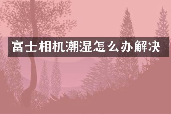 富士相机潮湿怎么办解决