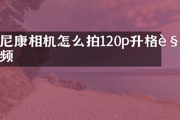 尼康相机怎么拍120p升格视频