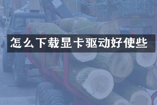 怎么下载显卡驱动好使些
