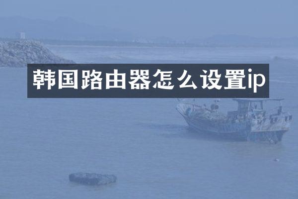 韩国路由器怎么设置ip