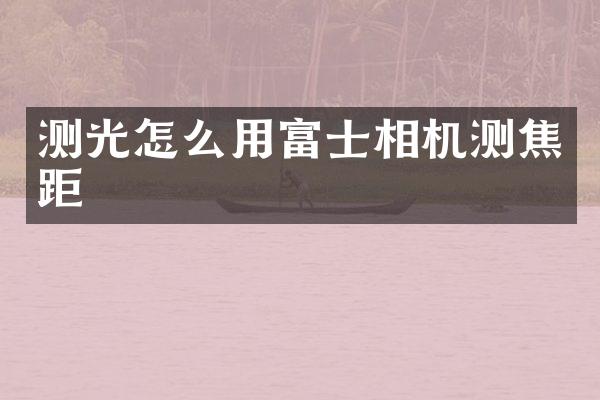 测光怎么用富士相机测焦距