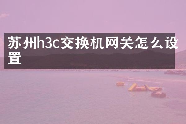 苏州h3c交换机网关怎么设置