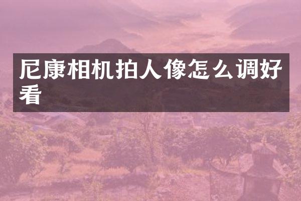 尼康相机拍人像怎么调好看