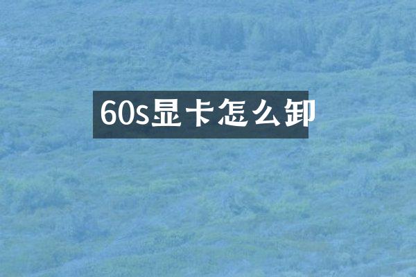 60s显卡怎么卸