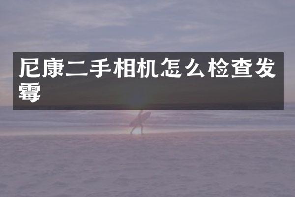 尼康二手相机怎么检查发霉