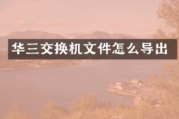 华三交换机文件怎么导出