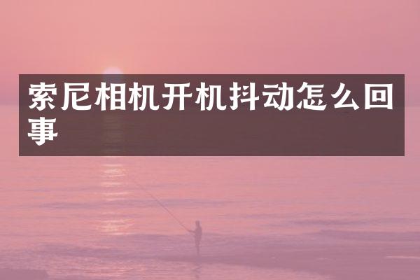 索尼相机开机抖动怎么回事