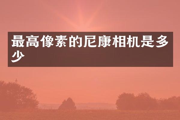 最高像素的尼康相机是多少