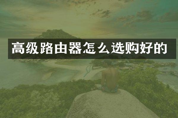 高级路由器怎么选购好的