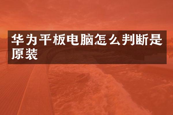 华为平板电脑怎么判断是原装