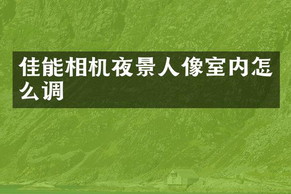 佳能相机夜景人像室内怎么调