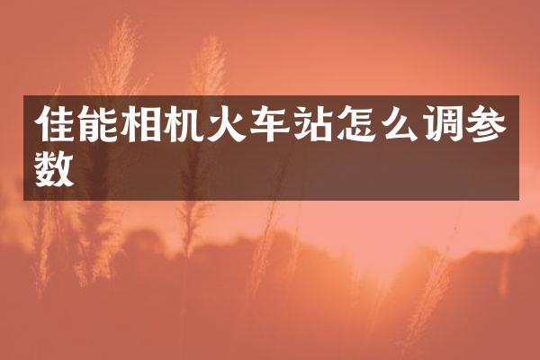 佳能相机火车站怎么调参数