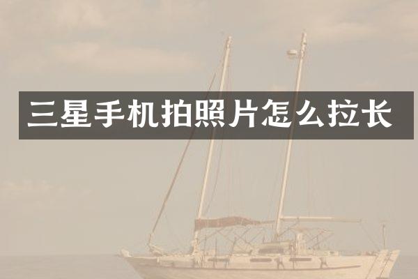 三星手机拍照片怎么拉长