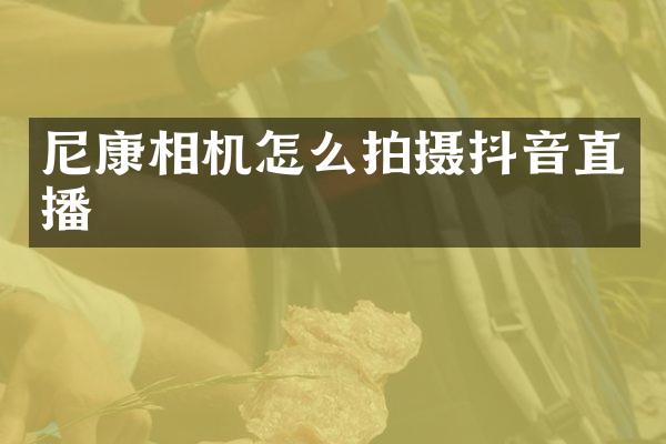 尼康相机怎么拍摄抖音直播