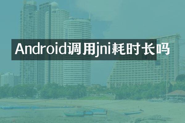 Android调用jni耗时长吗