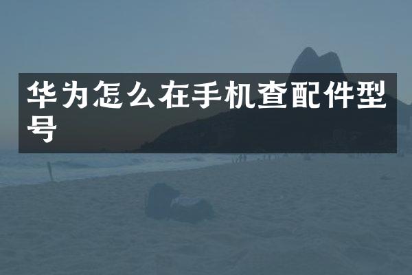 华为怎么在手机查配件型号