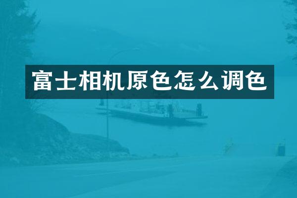 富士相机原色怎么调色
