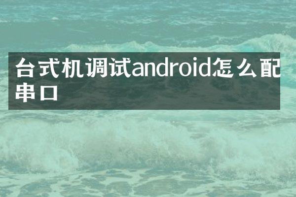 台式机调试android怎么配置串口