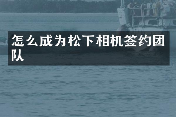 怎么成为松下相机签约团队