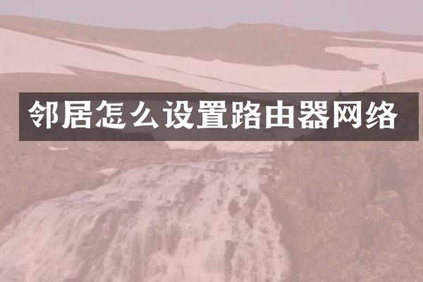 邻居怎么设置路由器网络