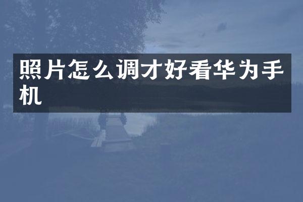 照片怎么调才好看华为手机