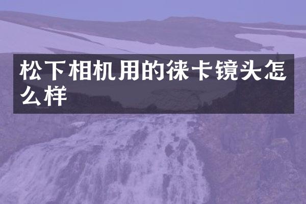 松下相机用的徕卡镜头怎么样