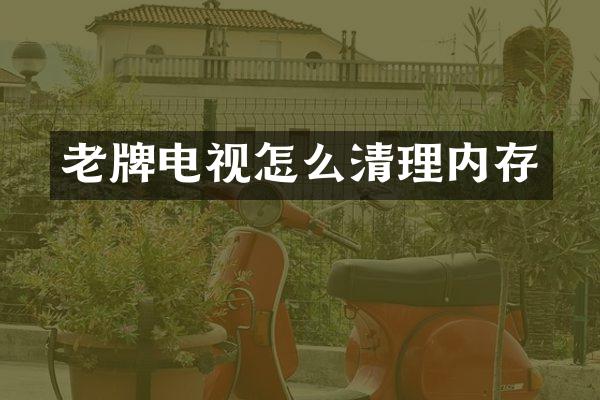 老牌电视怎么清理内存