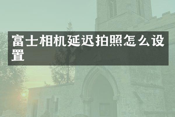 富士相机延迟拍照怎么设置