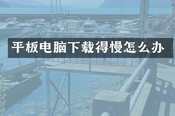 平板电脑下载得慢怎么办