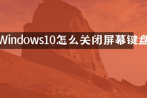 Windows10怎么关闭屏幕键盘