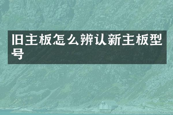 旧主板怎么辨认新主板型号