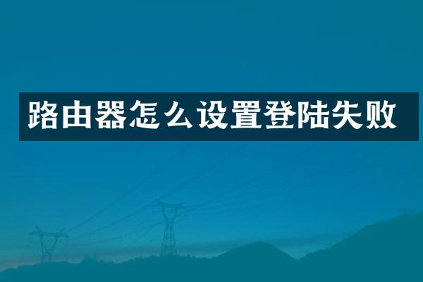 路由器怎么设置登陆失败