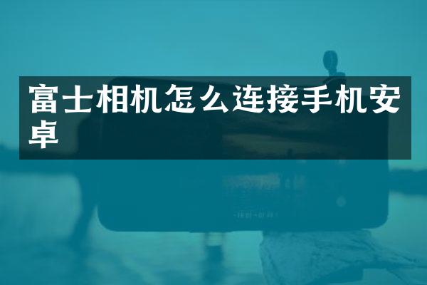 富士相机怎么连接手机安卓