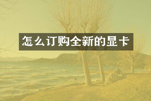 怎么订购全新的显卡