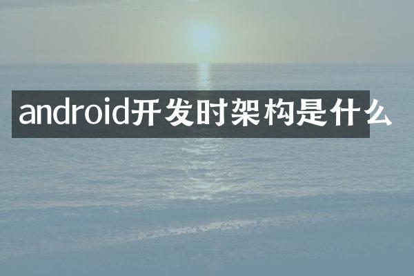 android开发时架构是什么