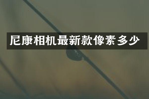 尼康相机最新款像素多少