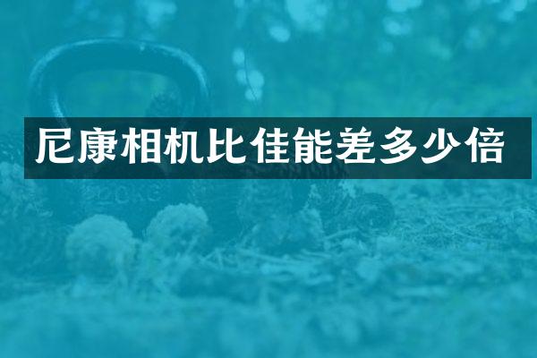 尼康相机比佳能差多少倍