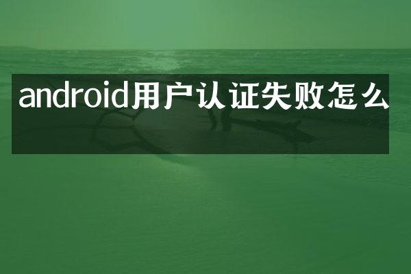 android用户认证失败怎么办