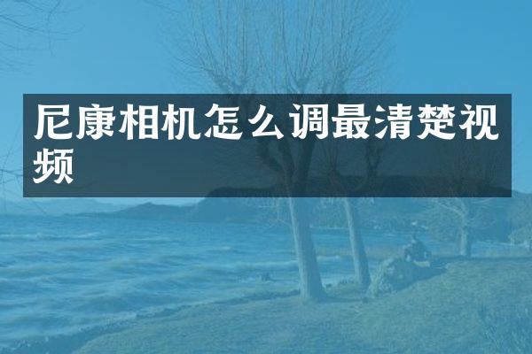 尼康相机怎么调最清楚视频