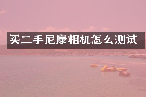 买二手尼康相机怎么测试