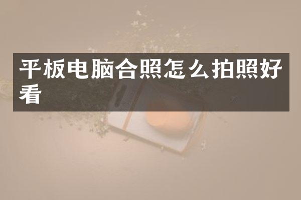 平板电脑合照怎么拍照好看