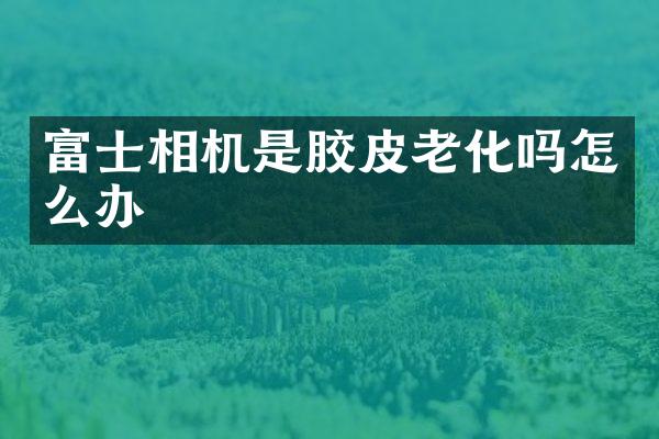 富士相机是胶皮老化吗怎么办