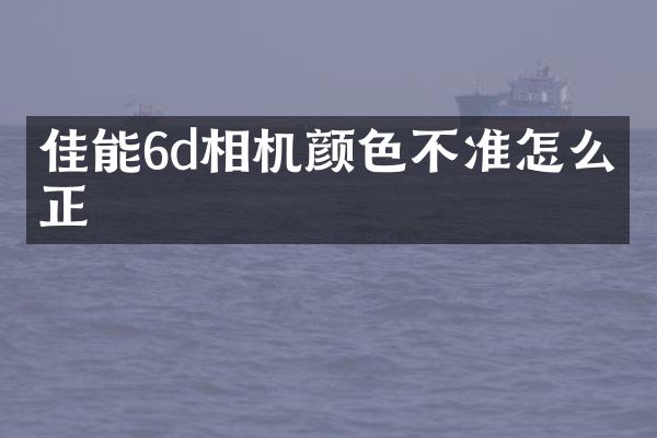佳能6d相机颜色不准怎么矫正
